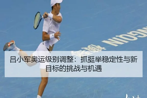 吕小军奥运级别调整：抓挺举稳定性与新目标的挑战与机遇