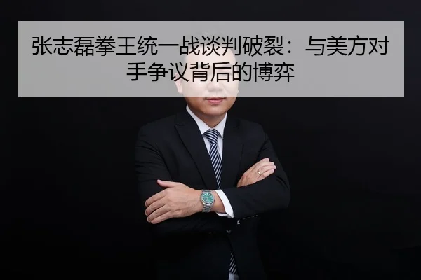 张志磊拳王统一战谈判破裂：与美方对手争议背后的博弈