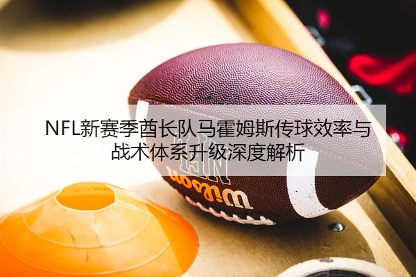 NFL新赛季酋长队马霍姆斯传球效率与战术体系升级深度解析