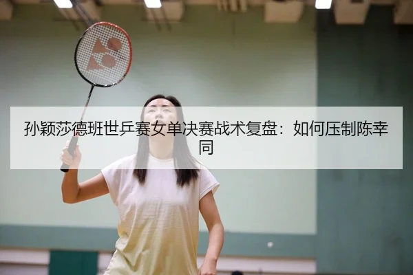 孙颖莎德班世乒赛女单决赛战术复盘：如何压制陈幸同