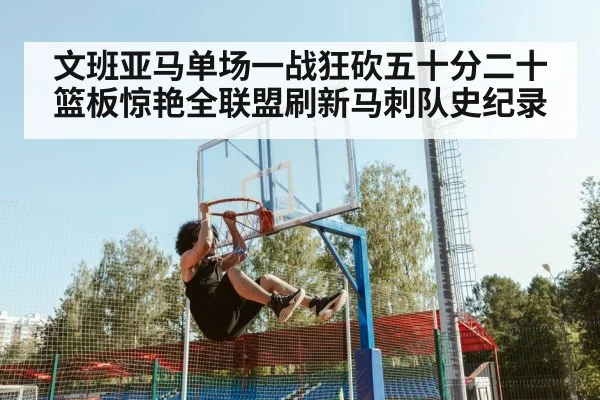 文班亚马单场一战狂砍五十分二十篮板惊艳全联盟刷新马刺队史纪录