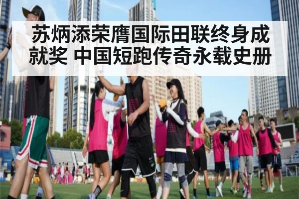 苏炳添荣膺国际田联终身成就奖 中国短跑传奇永载史册