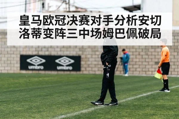 皇马欧冠决赛对手分析安切洛蒂变阵三中场姆巴佩破局