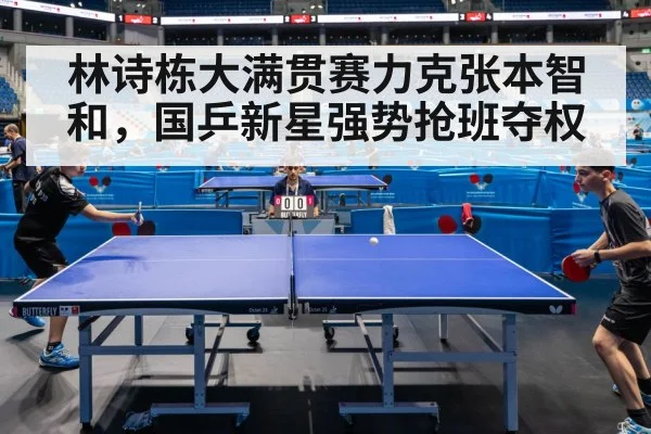 林诗栋大满贯赛力克张本智和，国乒新星强势抢班夺权