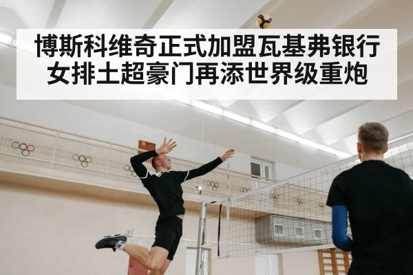 博斯科维奇正式加盟瓦基弗银行 女排土超豪门再添世界级重炮