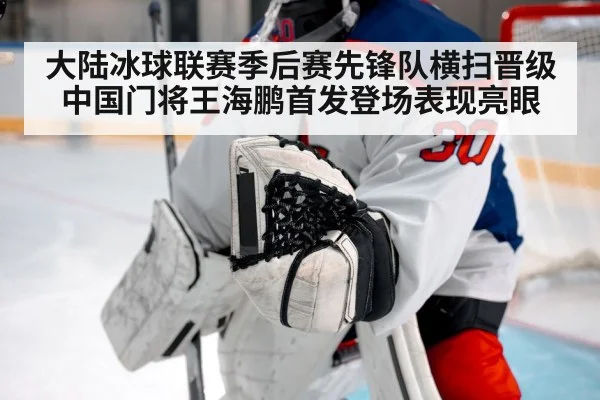 大陆冰球联赛季后赛先锋队横扫晋级 中国门将王海鹏首发登场表现亮眼