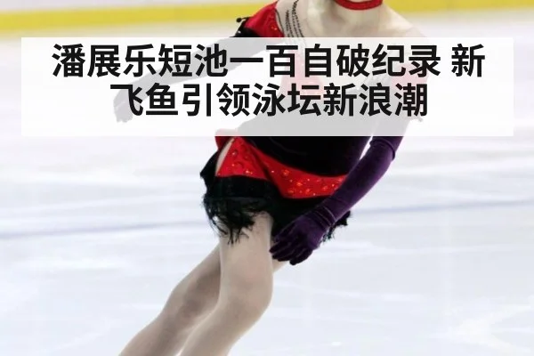 潘展乐短池一百自破纪录 新飞鱼引领泳坛新浪潮