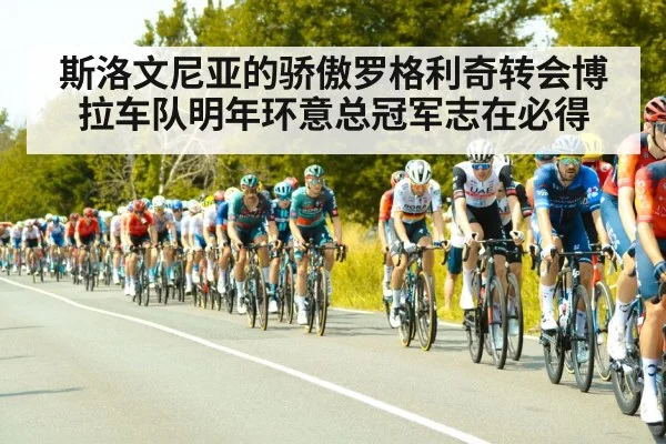 斯洛文尼亚的骄傲罗格利奇转会博拉车队明年环意总冠军志在必得