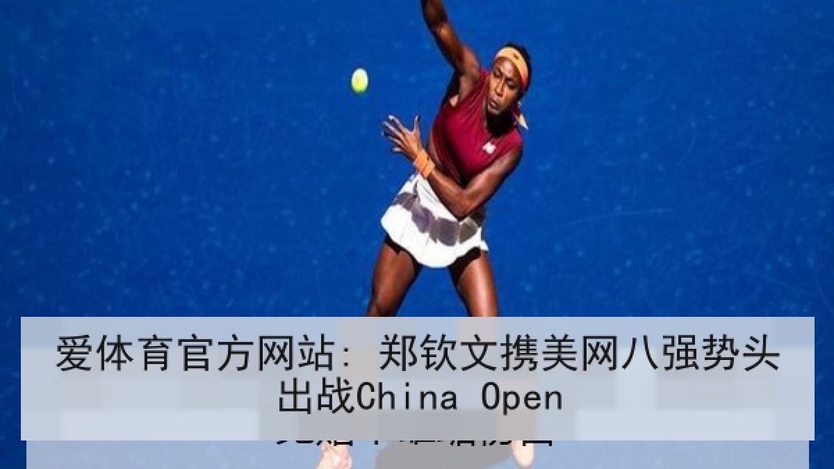爱体育官方网站: 郑钦文携美网八强势头出战China Open 爱体育官方网站: 郑钦文携美网八强势头出战China Open